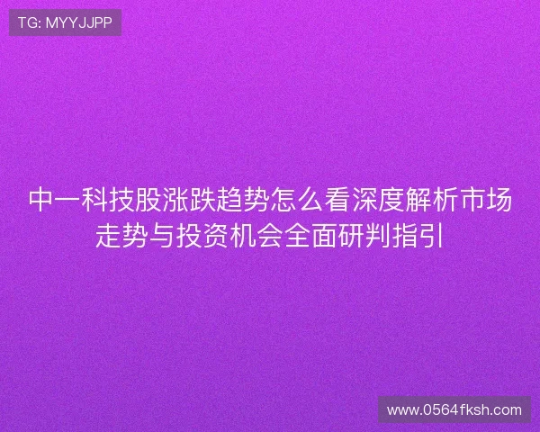 中一科技股涨跌趋势怎么看深度解析市场走势与投资机会全面研判指引